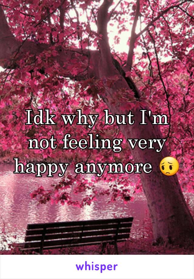 Idk why but I'm not feeling very happy anymore 😔