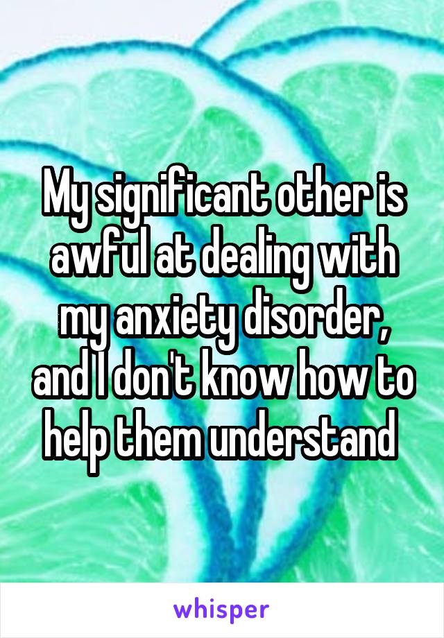 My significant other is awful at dealing with my anxiety disorder, and I don't know how to help them understand 