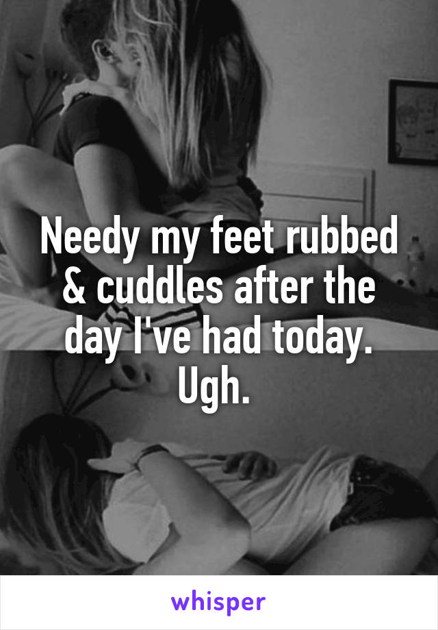 Needy my feet rubbed & cuddles after the day I've had today. Ugh. 