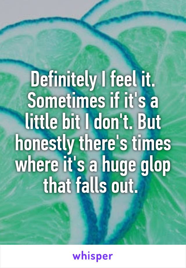 Definitely I feel it. Sometimes if it's a little bit I don't. But honestly there's times where it's a huge glop that falls out. 