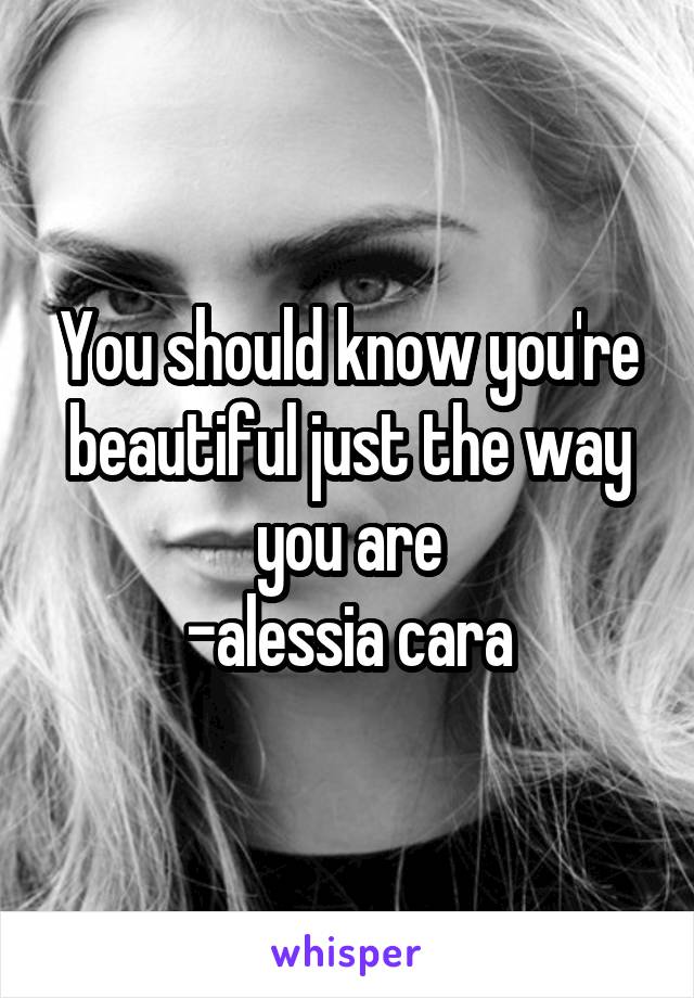 You should know you're beautiful just the way you are
-alessia cara