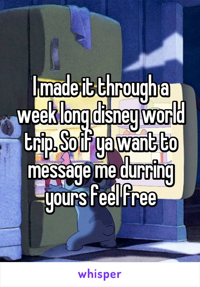 I made it through a week long disney world trip. So if ya want to message me durring yours feel free