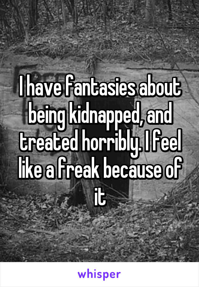 I have fantasies about being kidnapped, and treated horribly. I feel like a freak because of it