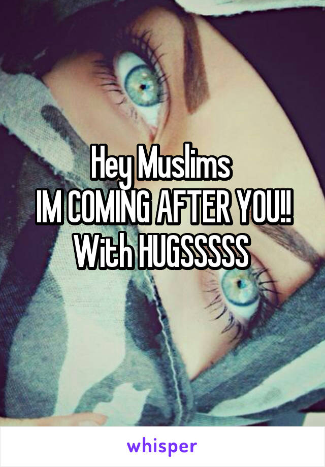 Hey Muslims 
IM COMING AFTER YOU!!
With HUGSSSSS 
