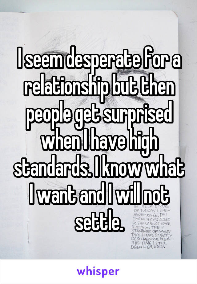 I seem desperate for a relationship but then people get surprised when I have high standards. I know what I want and I will not settle.