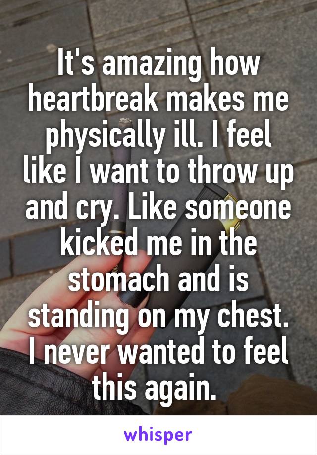 It's amazing how heartbreak makes me physically ill. I feel like I want to throw up and cry. Like someone kicked me in the stomach and is standing on my chest.
I never wanted to feel this again. 