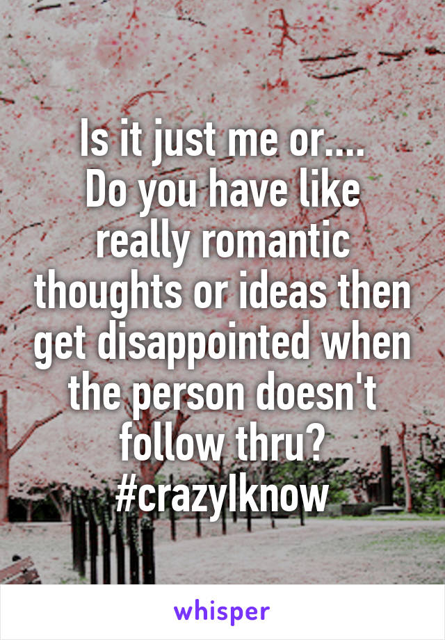 Is it just me or....
Do you have like really romantic thoughts or ideas then get disappointed when the person doesn't follow thru?
#crazyIknow