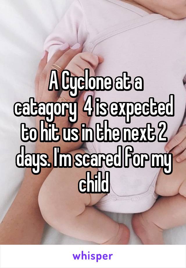  A Cyclone at a catagory  4 is expected to hit us in the next 2 days. I'm scared for my child