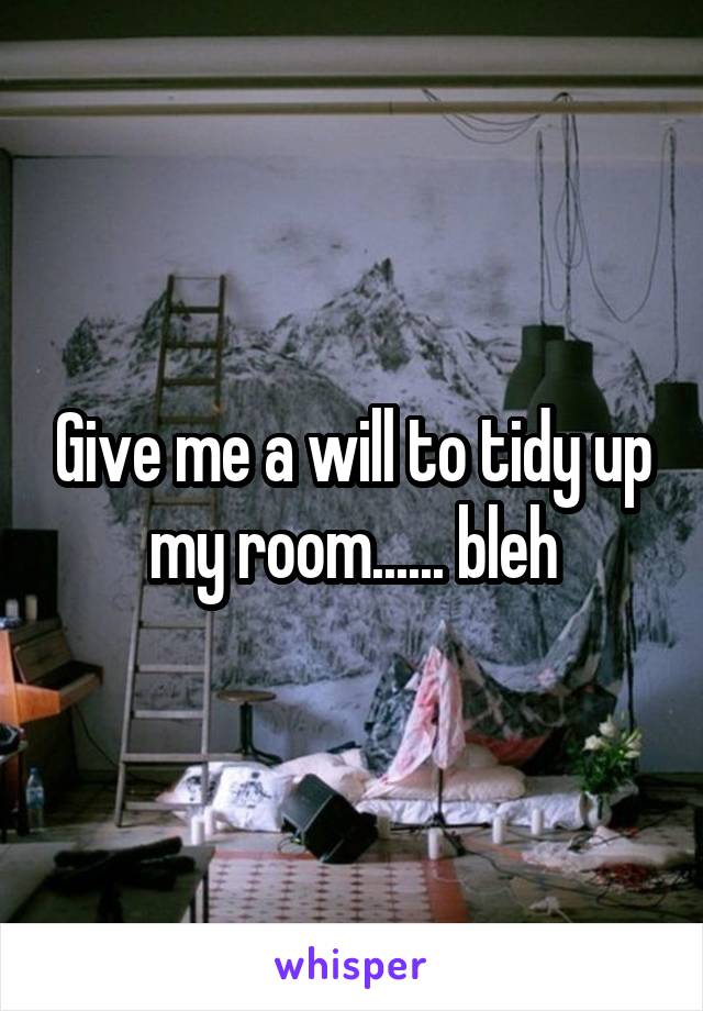 Give me a will to tidy up my room...... bleh