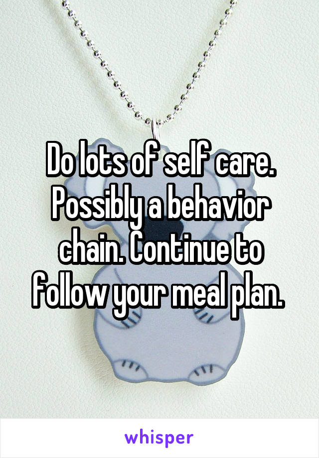 Do lots of self care. Possibly a behavior chain. Continue to follow your meal plan. 