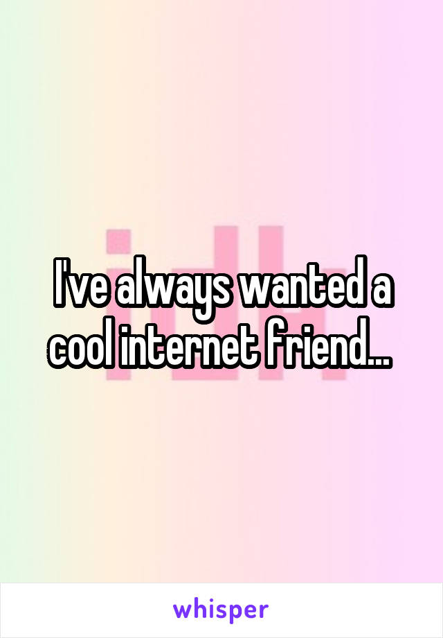 I've always wanted a cool internet friend... 