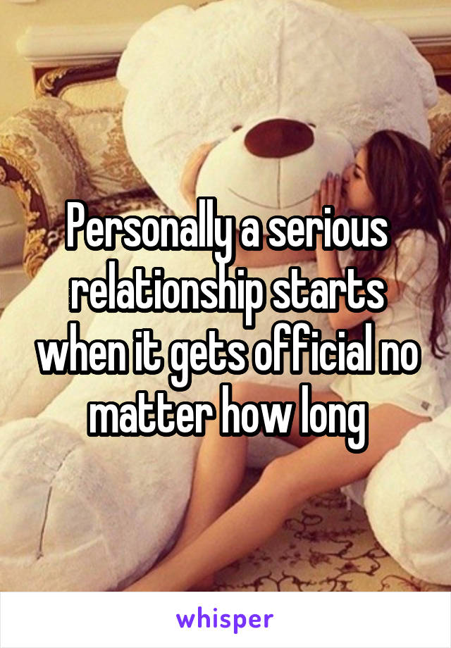 Personally a serious relationship starts when it gets official no matter how long