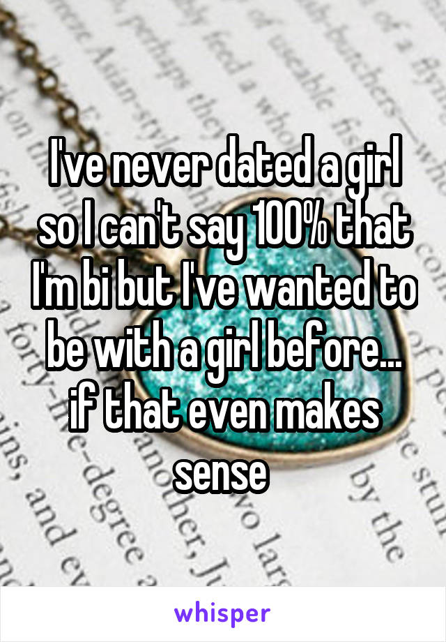 I've never dated a girl so I can't say 100% that I'm bi but I've wanted to be with a girl before... if that even makes sense 