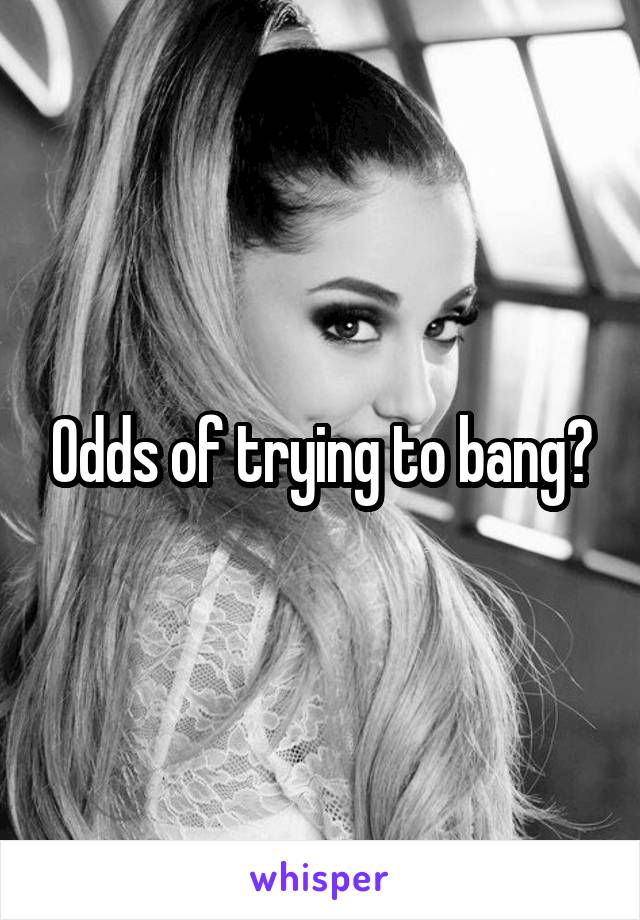 Odds of trying to bang?