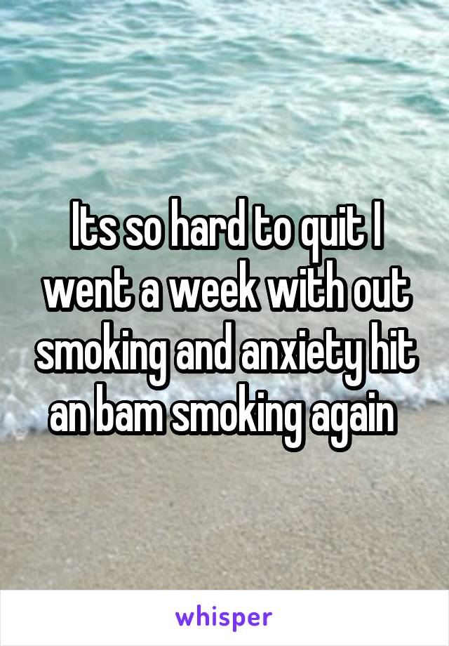 Its so hard to quit I went a week with out smoking and anxiety hit an bam smoking again 