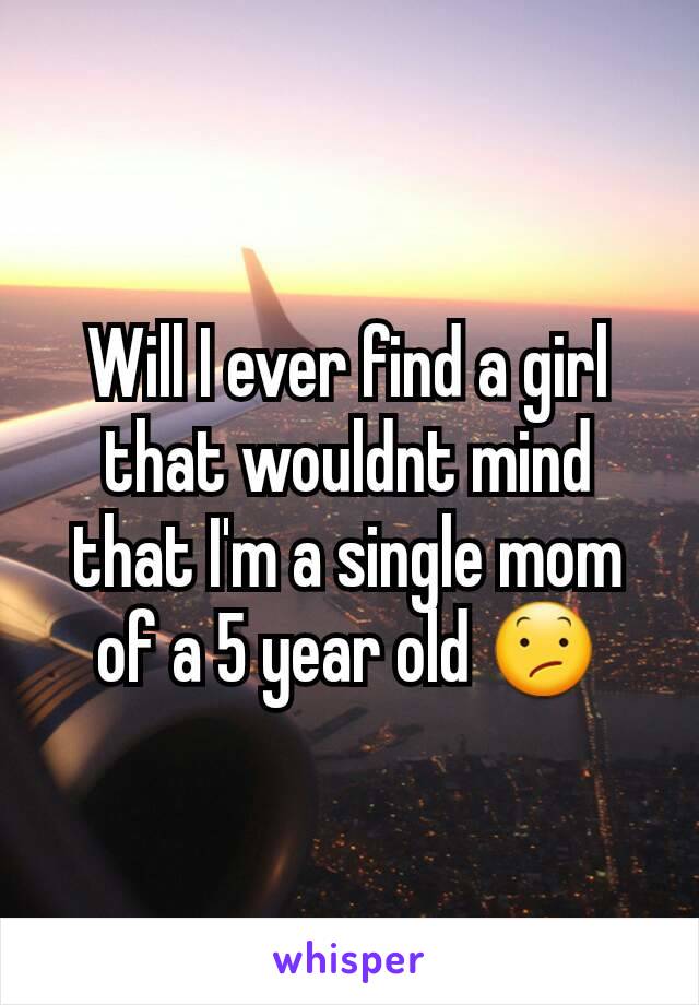 Will I ever find a girl that wouldnt mind that I'm a single mom of a 5 year old 😕