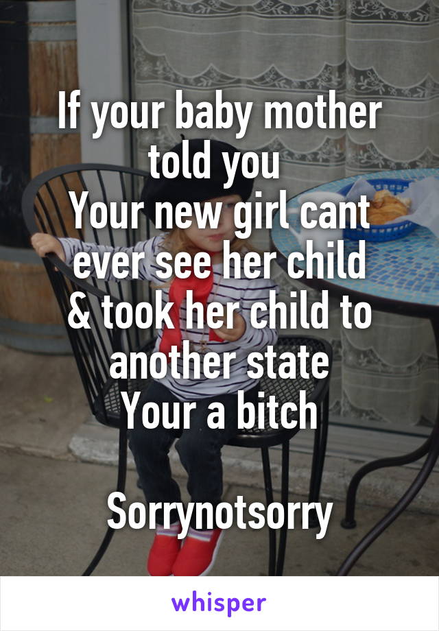 If your baby mother told you 
Your new girl cant ever see her child
& took her child to another state
Your a bitch

Sorrynotsorry