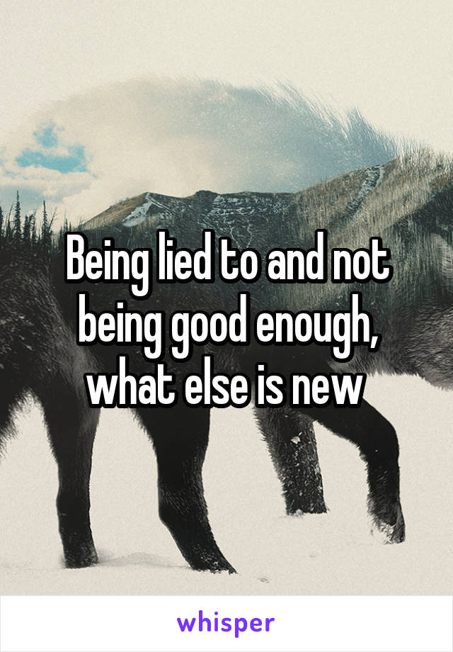 Being lied to and not being good enough, what else is new 