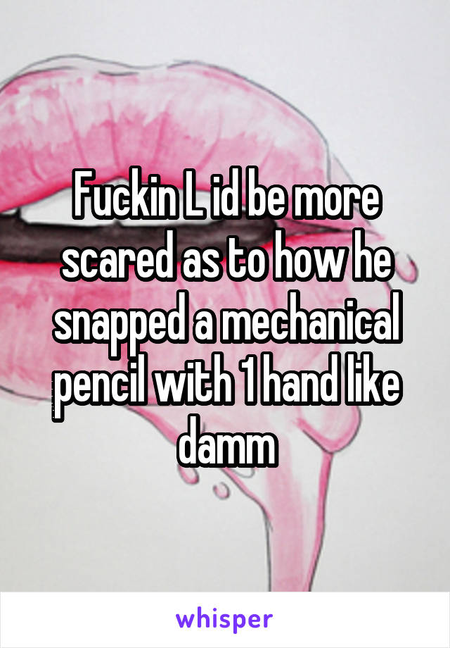 Fuckin L id be more scared as to how he snapped a mechanical pencil with 1 hand like damm