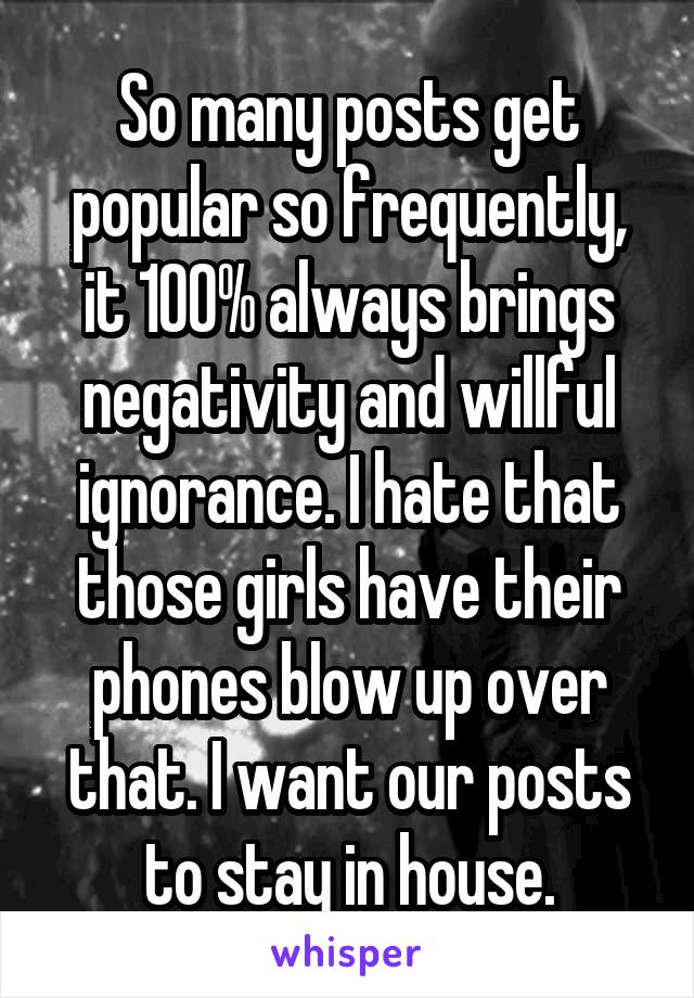 So many posts get popular so frequently, it 100% always brings negativity and willful ignorance. I hate that those girls have their phones blow up over that. I want our posts to stay in house.