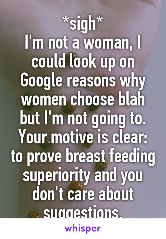 *sigh*
I'm not a woman, I could look up on Google reasons why women choose blah but I'm not going to. Your motive is clear: to prove breast feeding superiority and you don't care about suggestions.