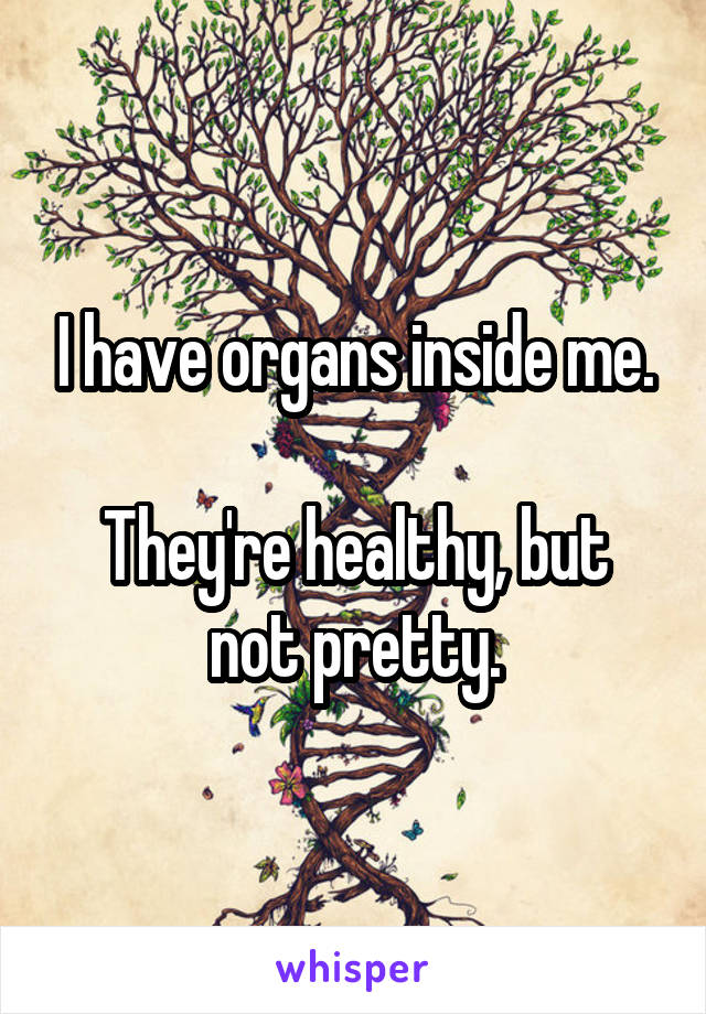 I have organs inside me.

They're healthy, but not pretty.