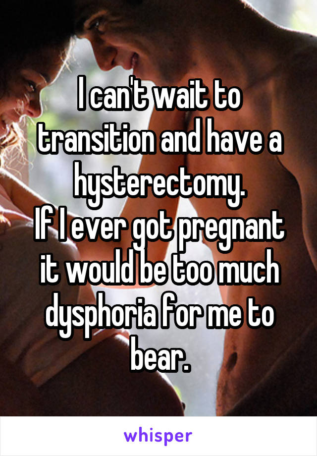 I can't wait to transition and have a hysterectomy.
If I ever got pregnant it would be too much dysphoria for me to bear.