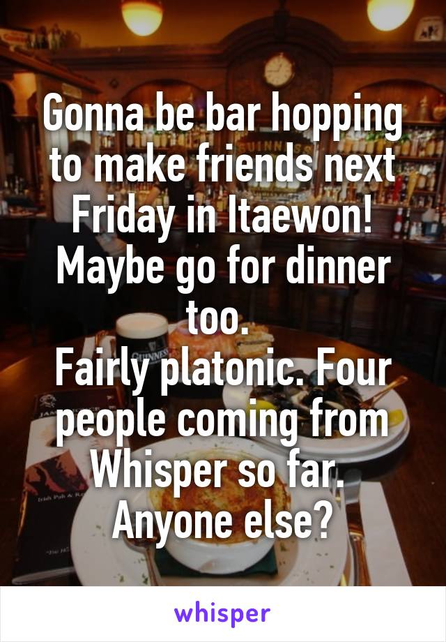 Gonna be bar hopping to make friends next Friday in Itaewon! Maybe go for dinner too. 
Fairly platonic. Four people coming from Whisper so far. 
Anyone else?