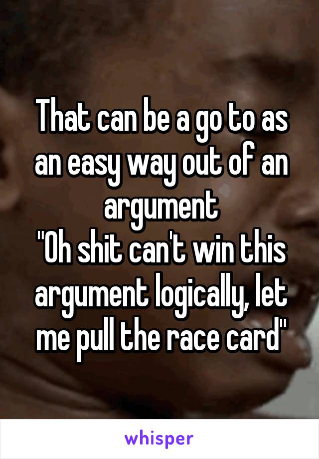 That can be a go to as an easy way out of an argument
"Oh shit can't win this argument logically, let me pull the race card"