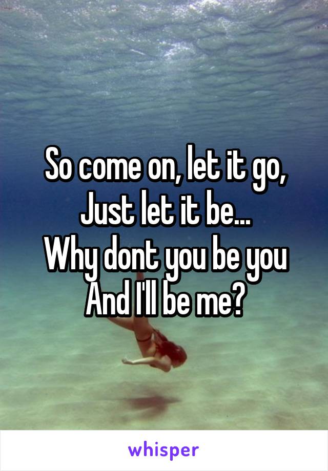 So come on, let it go,
Just let it be...
Why dont you be you
And I'll be me?