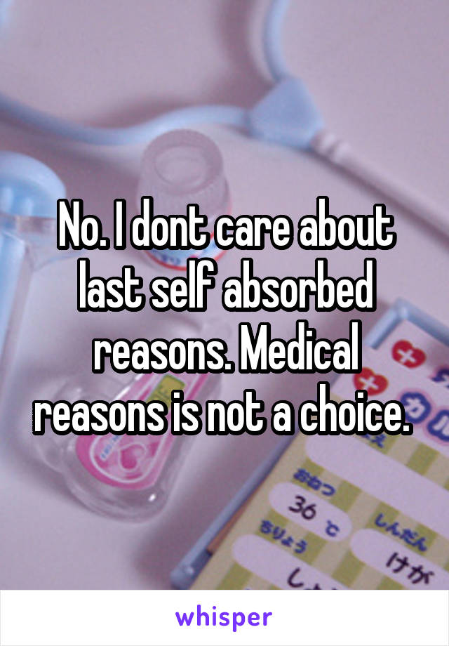 No. I dont care about last self absorbed reasons. Medical reasons is not a choice. 