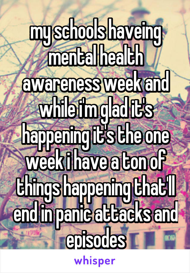 my schools haveing mental health awareness week and while i'm glad it's happening it's the one week i have a ton of things happening that'll end in panic attacks and episodes