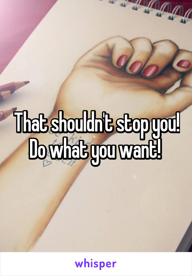 That shouldn't stop you! Do what you want! 