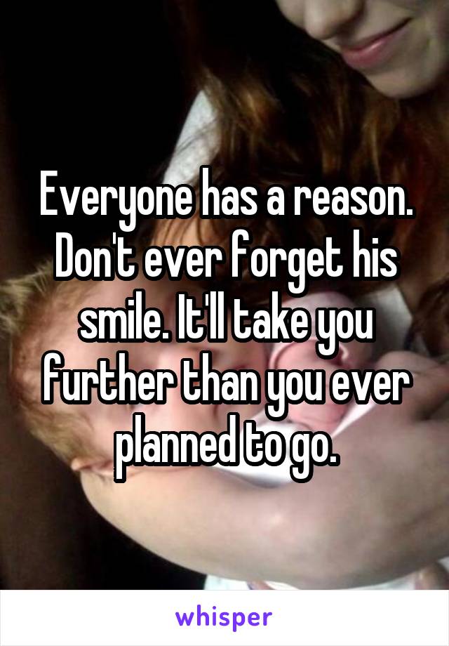 Everyone has a reason. Don't ever forget his smile. It'll take you further than you ever planned to go.