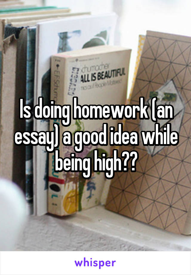 Is doing homework (an essay) a good idea while being high??