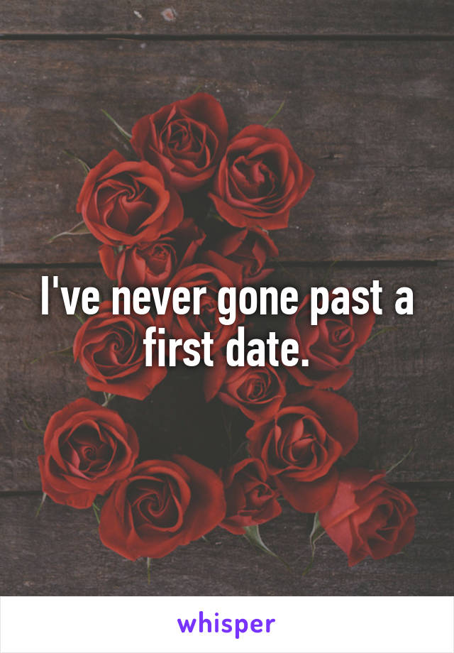 I've never gone past a first date.