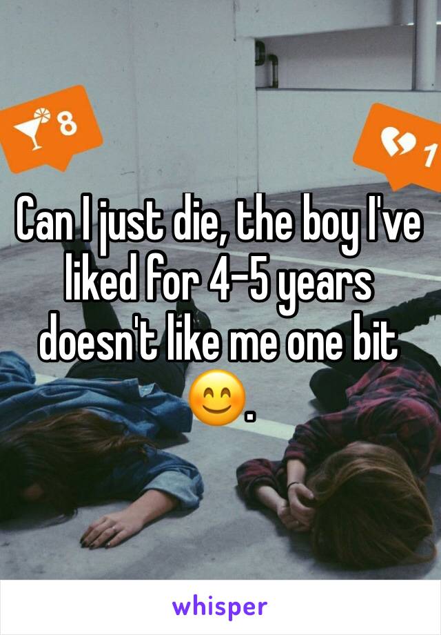 Can I just die, the boy I've liked for 4-5 years doesn't like me one bit 😊.