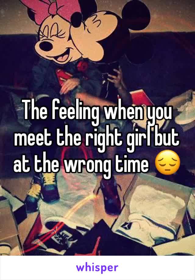 The feeling when you meet the right girl but at the wrong time 😔