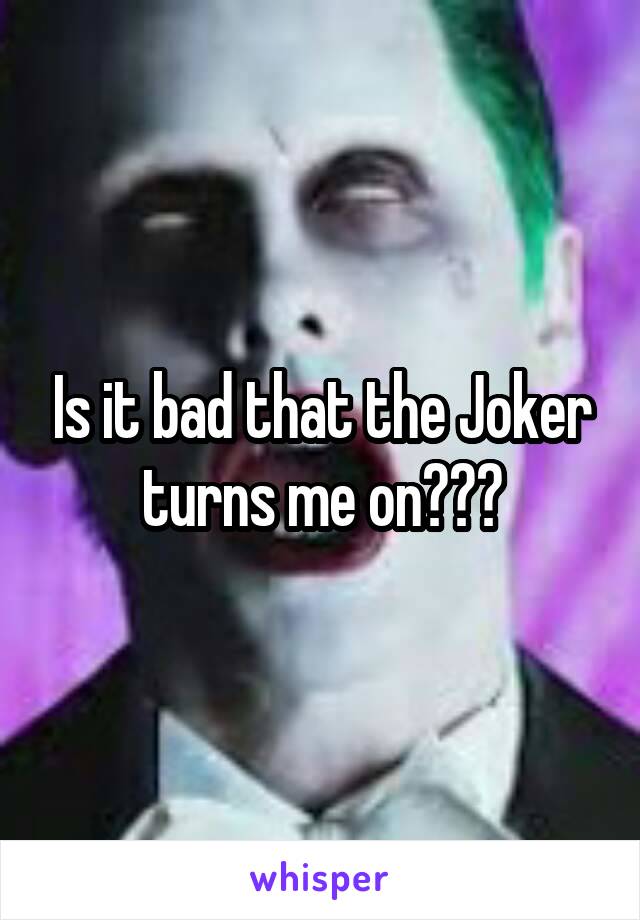 Is it bad that the Joker turns me on???