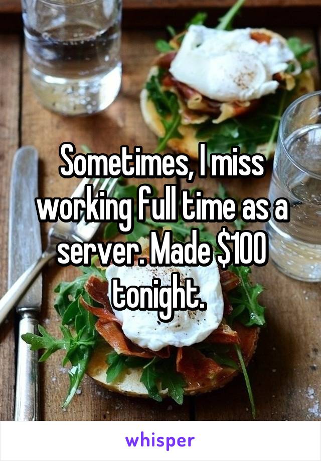 Sometimes, I miss working full time as a server. Made $100 tonight. 