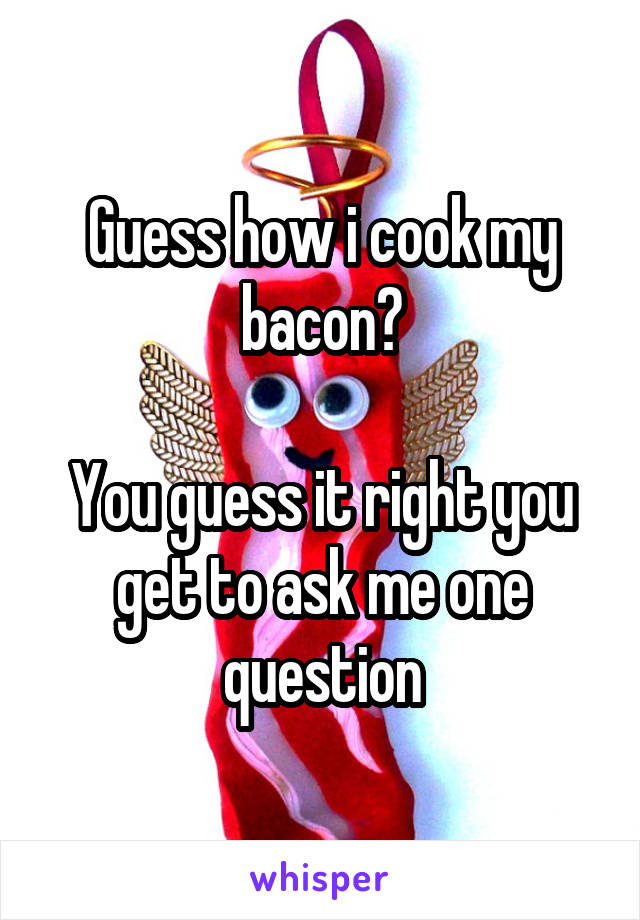 Guess how i cook my bacon?

You guess it right you get to ask me one question