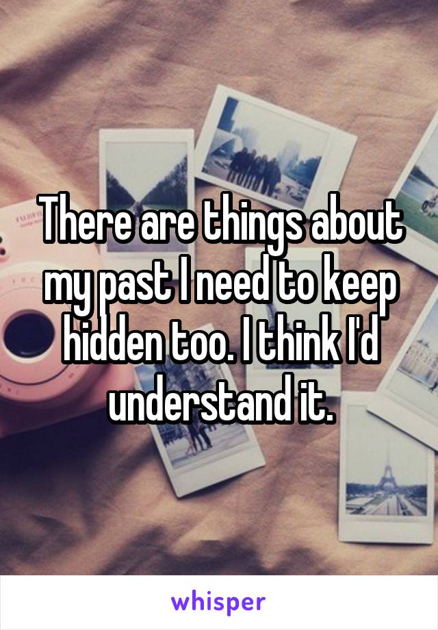 There are things about my past I need to keep hidden too. I think I'd understand it.