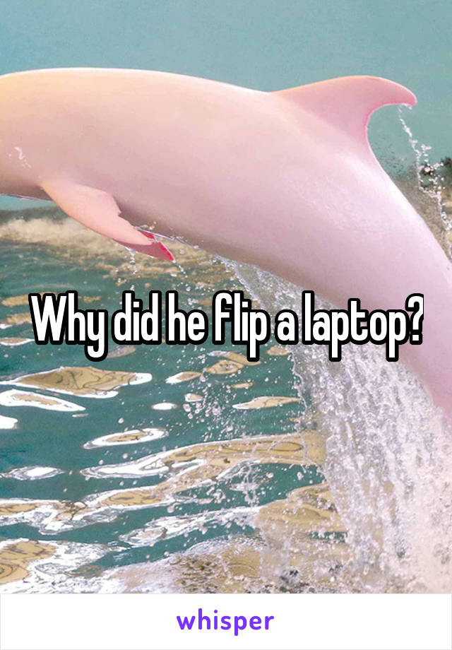 Why did he flip a laptop?