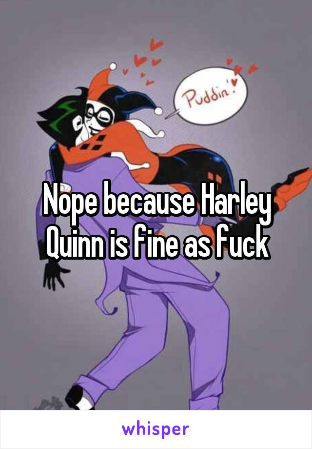 Nope because Harley Quinn is fine as fuck