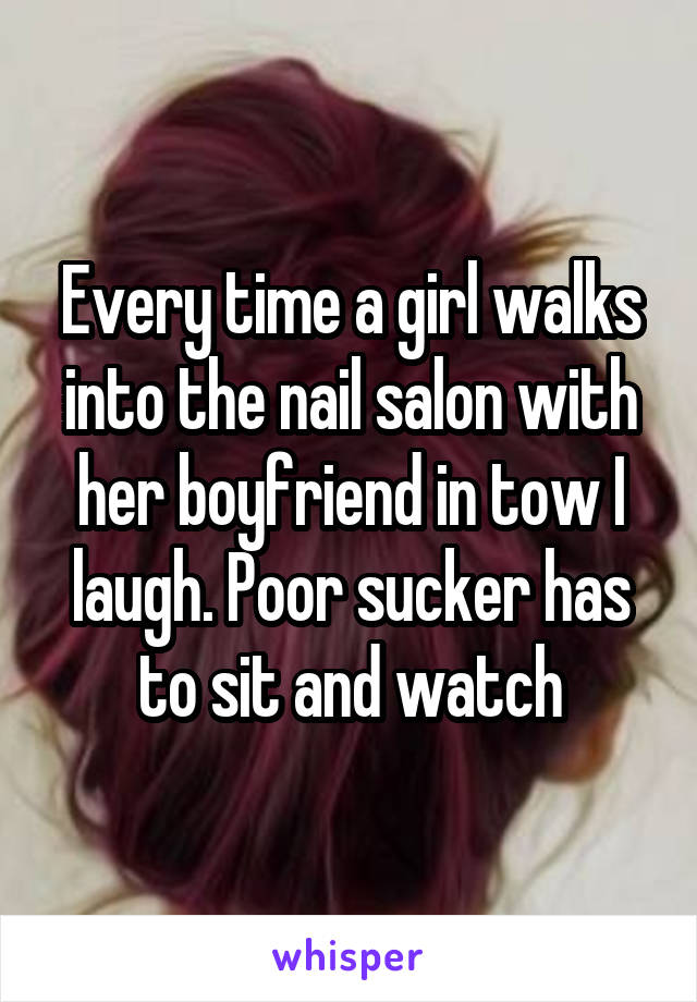 Every time a girl walks into the nail salon with her boyfriend in tow I laugh. Poor sucker has to sit and watch