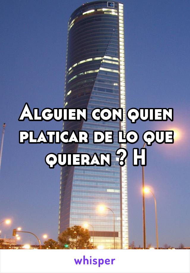 Alguien con quien platicar de lo que quieran ? H