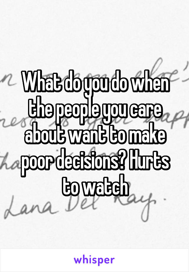 What do you do when the people you care about want to make poor decisions? Hurts to watch