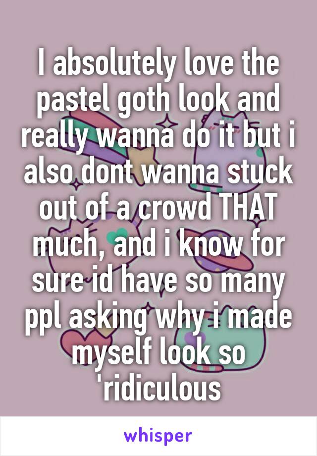 I absolutely love the pastel goth look and really wanna do it but i also dont wanna stuck out of a crowd THAT much, and i know for sure id have so many ppl asking why i made myself look so 'ridiculous