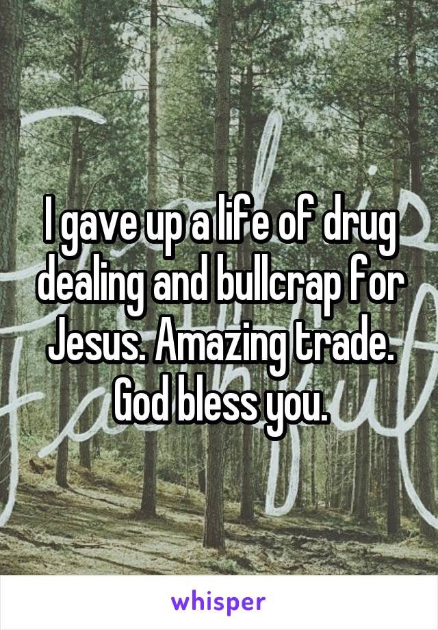 I gave up a life of drug dealing and bullcrap for Jesus. Amazing trade. God bless you.