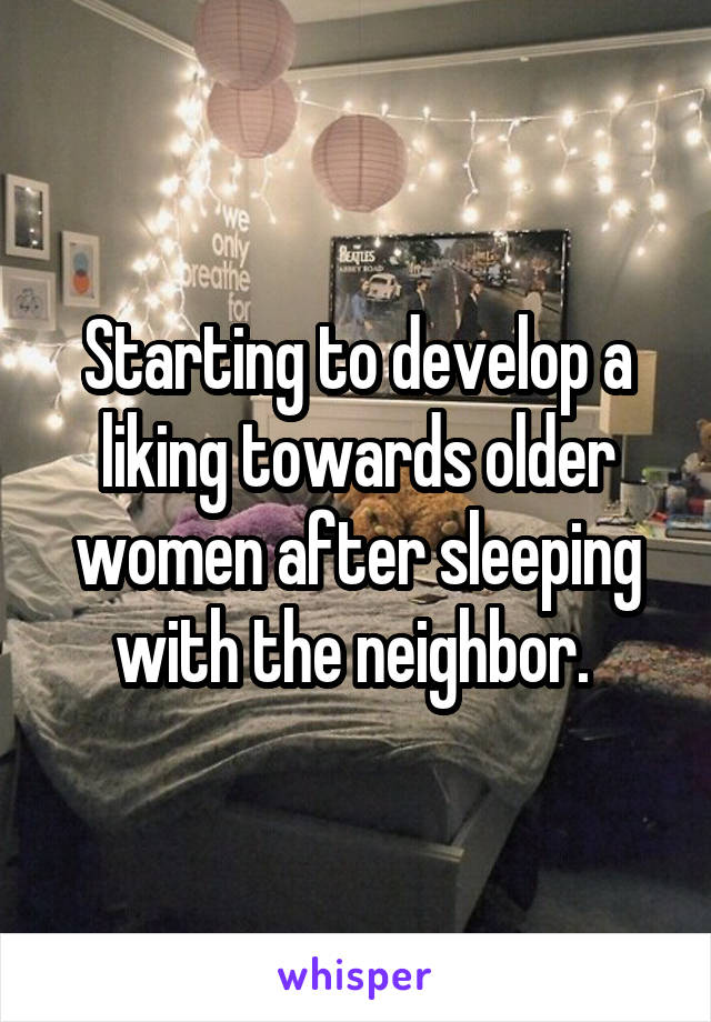 Starting to develop a liking towards older women after sleeping with the neighbor. 